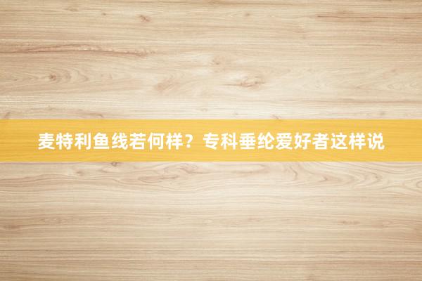 麦特利鱼线若何样？专科垂纶爱好者这样说